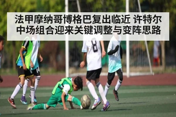 法甲摩纳哥博格巴复出临近 许特尔中场组合迎来关键调整与变阵思路