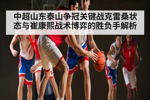 中超山东泰山争冠关键战克雷桑状态与崔康熙战术博弈的胜负手解析