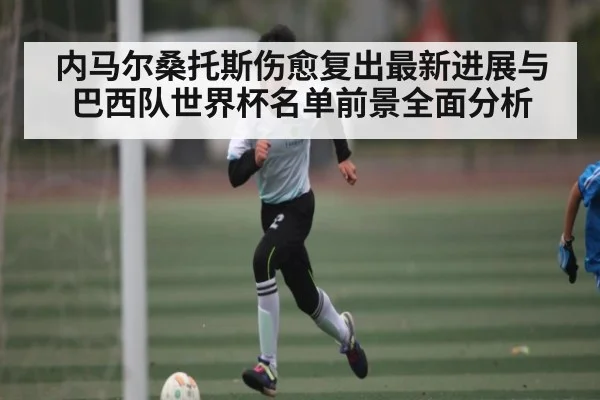 内马尔桑托斯伤愈复出最新进展与巴西队世界杯名单前景全面分析