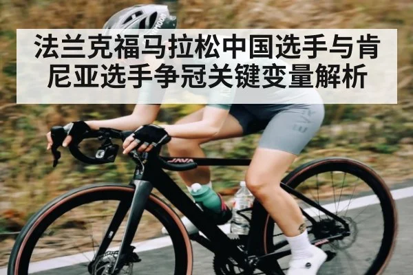 法兰克福马拉松中国选手与肯尼亚选手争冠关键变量解析