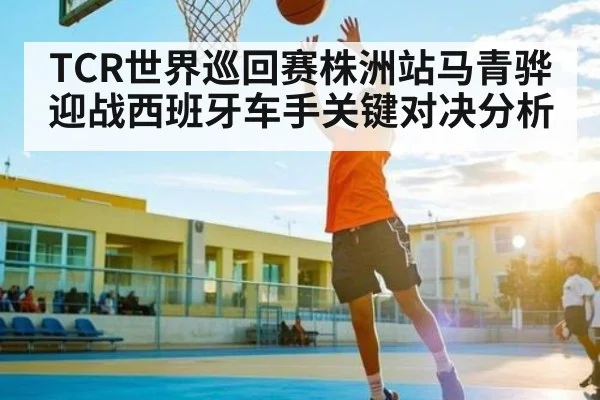 TCR世界巡回赛株洲站马青骅迎战西班牙车手关键对决分析
